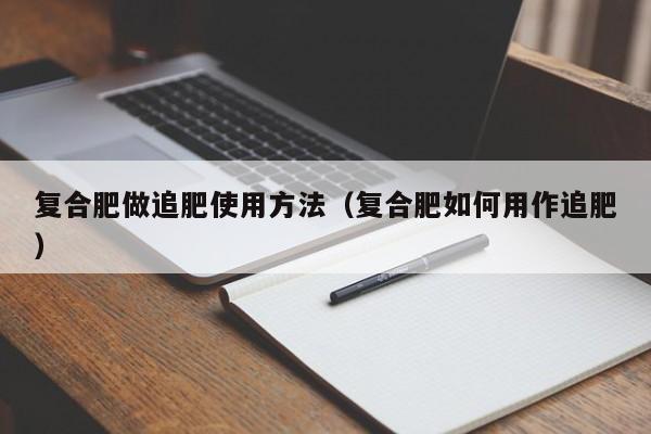 复合肥做追肥使用方法（复合肥如何用作追肥）