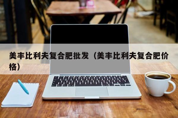美丰比利夫复合肥批发（美丰比利夫复合肥价格）