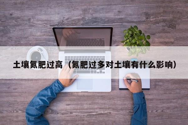 土壤氮肥过高（氮肥过多对土壤有什么影响）