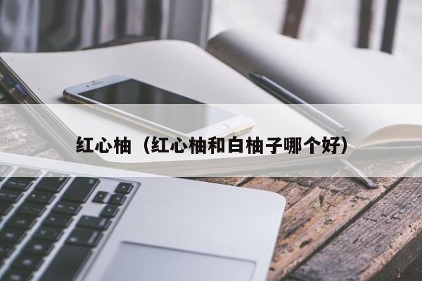 红心柚（红心柚和白柚子哪个好）
