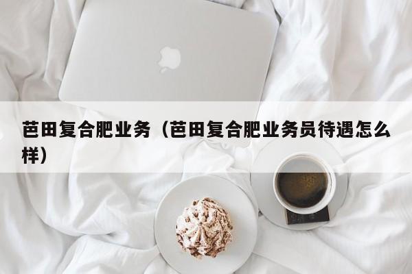 芭田复合肥业务（芭田复合肥业务员待遇怎么样）