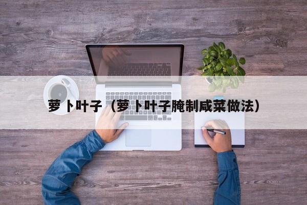 萝卜叶子（萝卜叶子腌制咸菜做法）