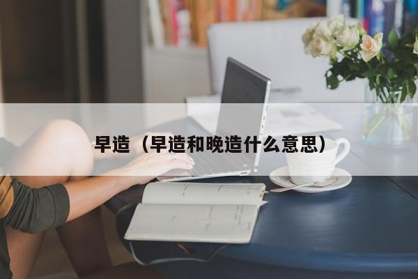 早造（早造和晚造什么意思）