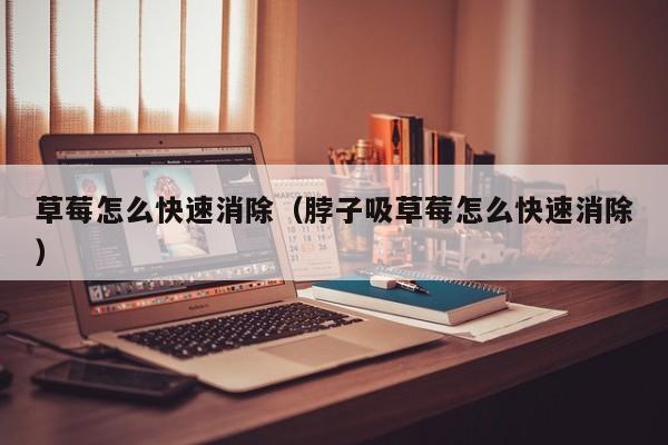 草莓怎么快速消除（脖子吸草莓怎么快速消除）