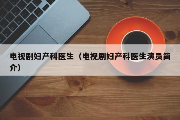 电视剧妇产科医生（电视剧妇产科医生演员简介）