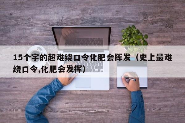15个字的超难绕口令化肥会挥发（史上最难绕口令,化肥会发挥）
