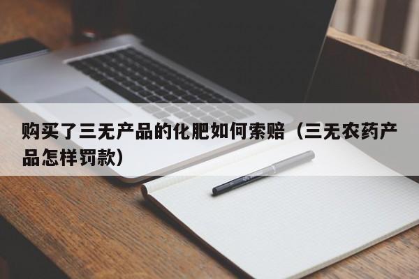 购买了三无产品的化肥如何索赔（三无农药产品怎样罚款）