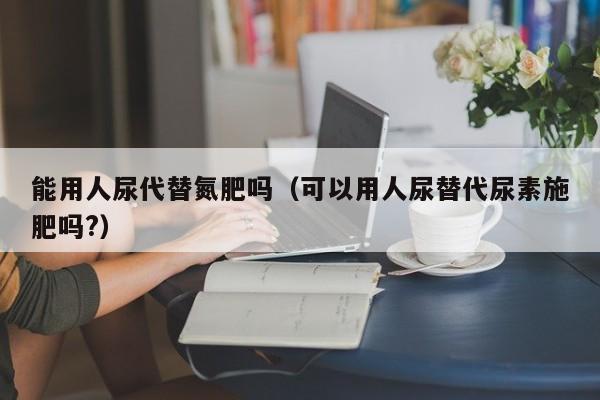 能用人尿代替氮肥吗（可以用人尿替代尿素施肥吗?）