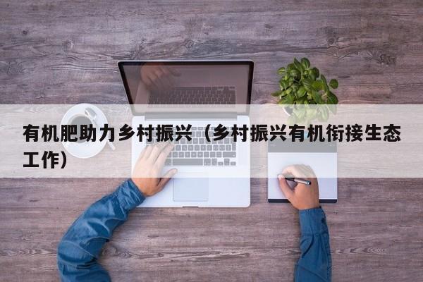 有机肥助力乡村振兴（乡村振兴有机衔接生态工作）
