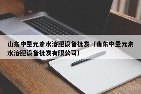 山东中量元素水溶肥设备批发（山东中量元素水溶肥设备批发有限公司）