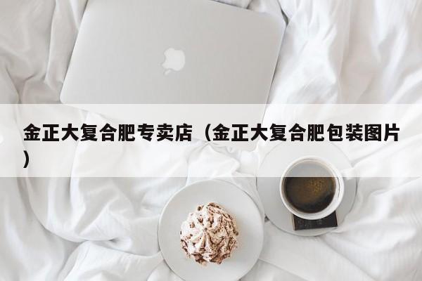 金正大复合肥专卖店（金正大复合肥包装图片）