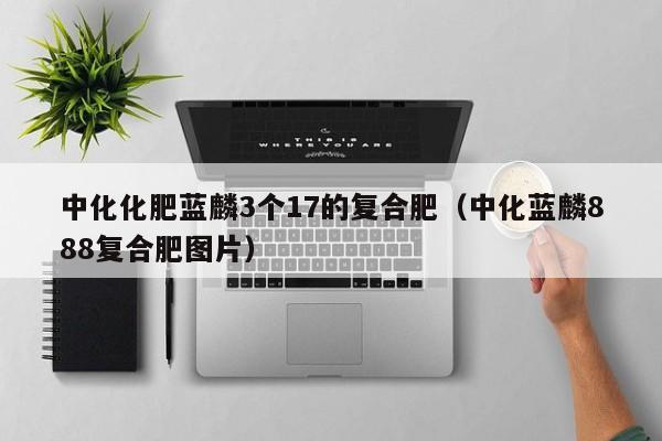 中化化肥蓝麟3个17的复合肥（中化蓝麟888复合肥图片）