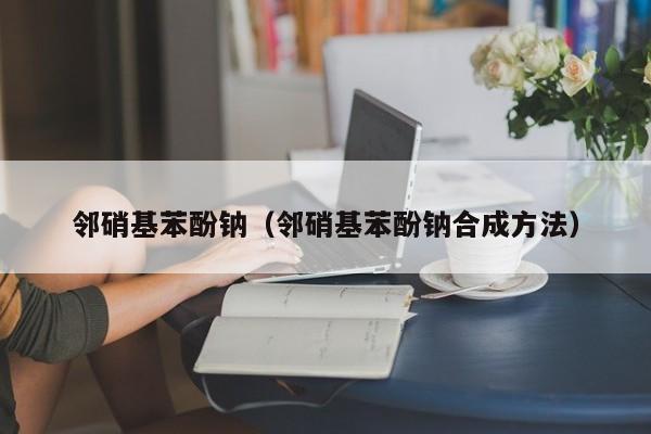 邻硝基苯酚钠（邻硝基苯酚钠合成方法）