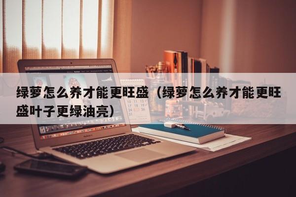 绿萝怎么养才能更旺盛（绿萝怎么养才能更旺盛叶子更绿油亮）