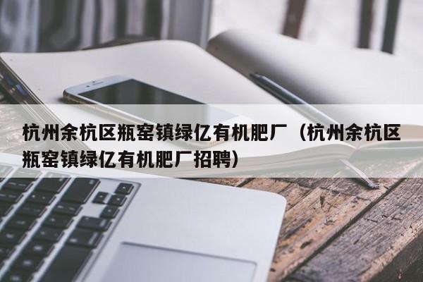 杭州余杭区瓶窑镇绿亿有机肥厂（杭州余杭区瓶窑镇绿亿有机肥厂招聘）
