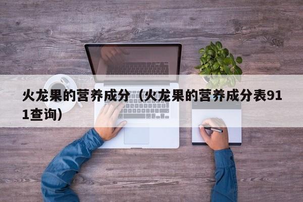火龙果的营养成分（火龙果的营养成分表911查询）