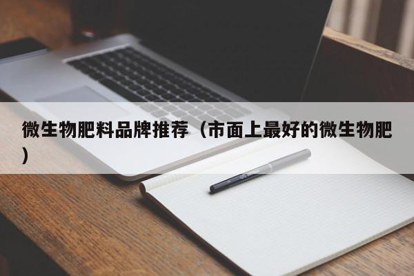 微生物肥料品牌推荐（市面上最好的微生物肥）