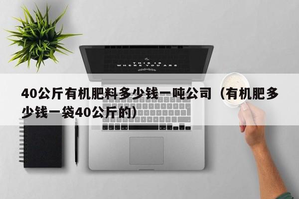 40公斤有机肥料多少钱一吨公司（有机肥多少钱一袋40公斤的）