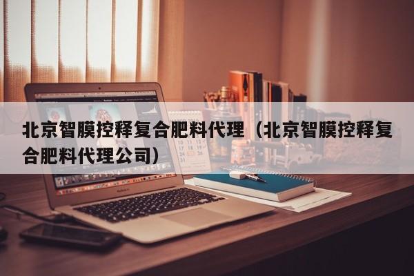 北京智膜控释复合肥料代理（北京智膜控释复合肥料代理公司）