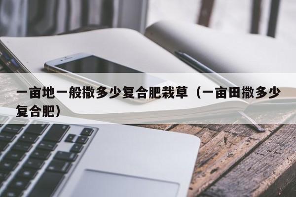 一亩地一般撒多少复合肥栽草（一亩田撒多少复合肥）