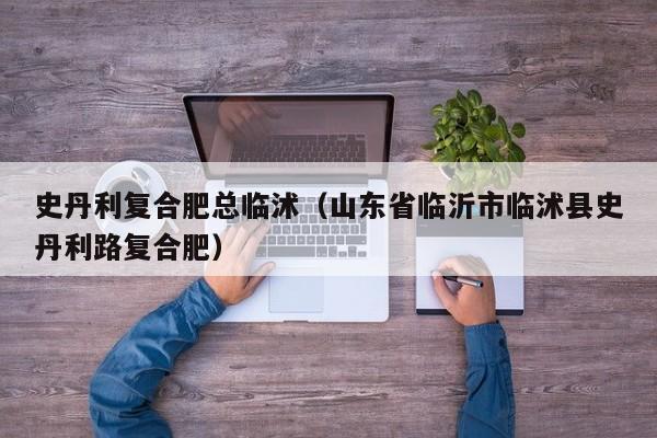 史丹利复合肥总临沭（山东省临沂市临沭县史丹利路复合肥）