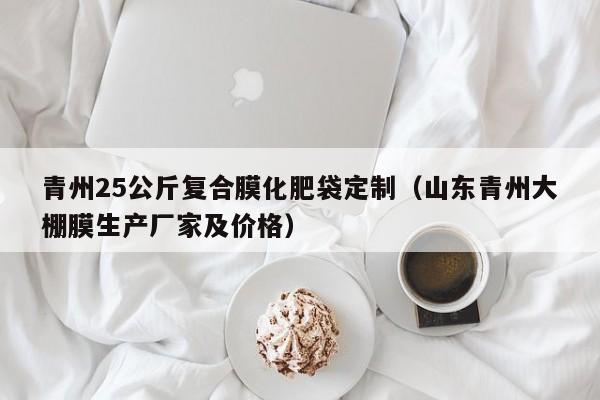 青州25公斤复合膜化肥袋定制（山东青州大棚膜生产厂家及价格）