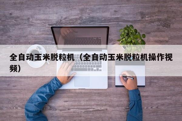全自动玉米脱粒机（全自动玉米脱粒机操作视频）