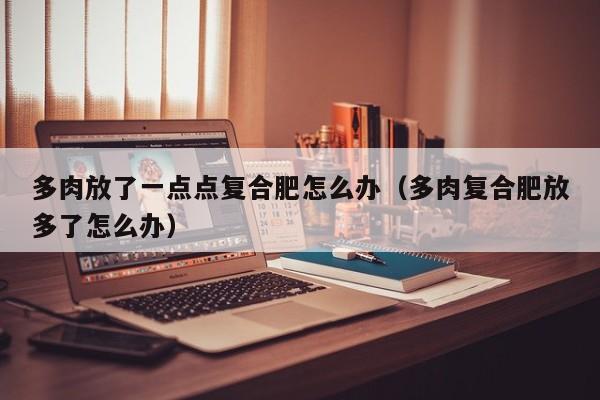 多肉放了一点点复合肥怎么办（多肉复合肥放多了怎么办）