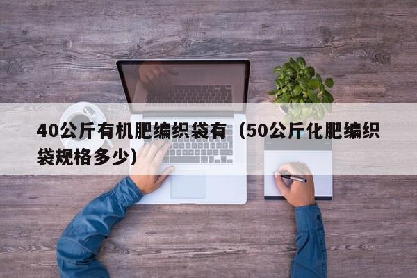 40公斤有机肥编织袋有（50公斤化肥编织袋规格多少）