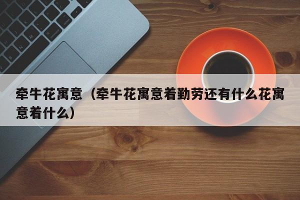 牵牛花寓意（牵牛花寓意着勤劳还有什么花寓意着什么）