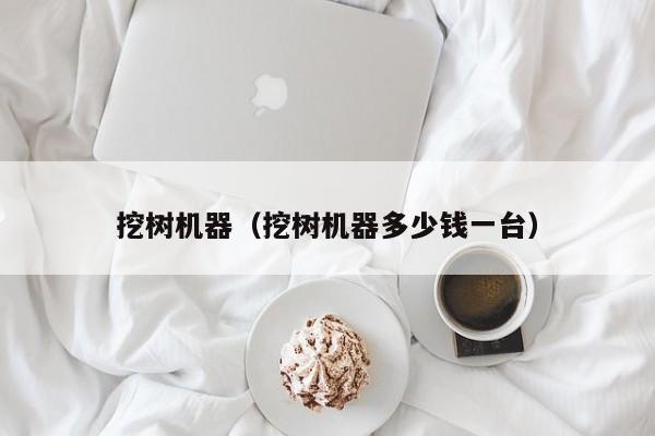 挖树机器（挖树机器多少钱一台）