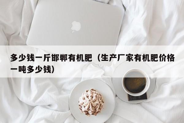 多少钱一斤邯郸有机肥（生产厂家有机肥价格一吨多少钱）