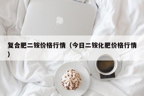 复合肥二铵价格行情（今日二铵化肥价格行情）