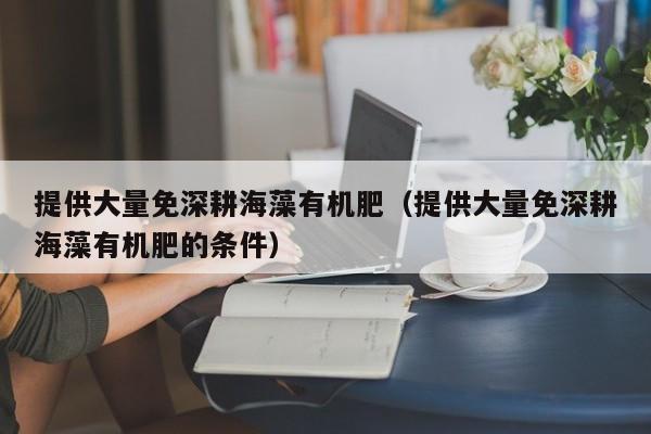 提供大量免深耕海藻有机肥（提供大量免深耕海藻有机肥的条件）