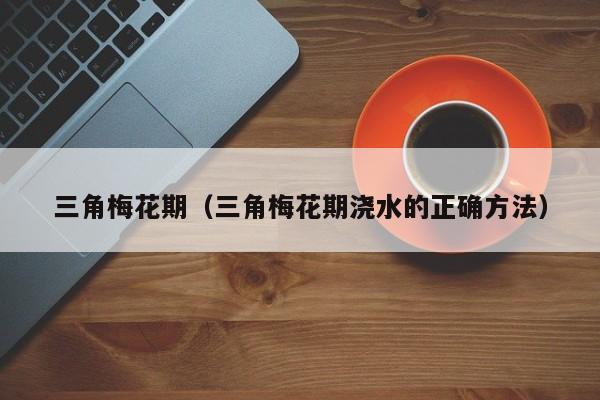 三角梅花期（三角梅花期浇水的正确方法）
