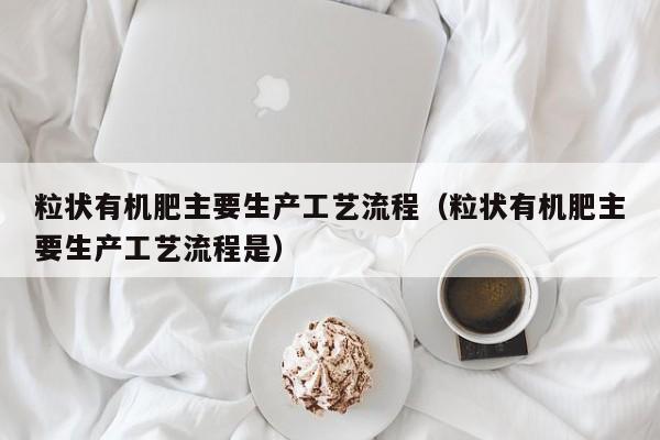 粒状有机肥主要生产工艺流程（粒状有机肥主要生产工艺流程是）