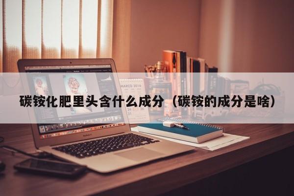 碳铵化肥里头含什么成分（碳铵的成分是啥）
