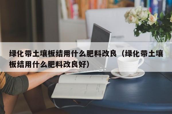 绿化带土壤板结用什么肥料改良（绿化带土壤板结用什么肥料改良好）
