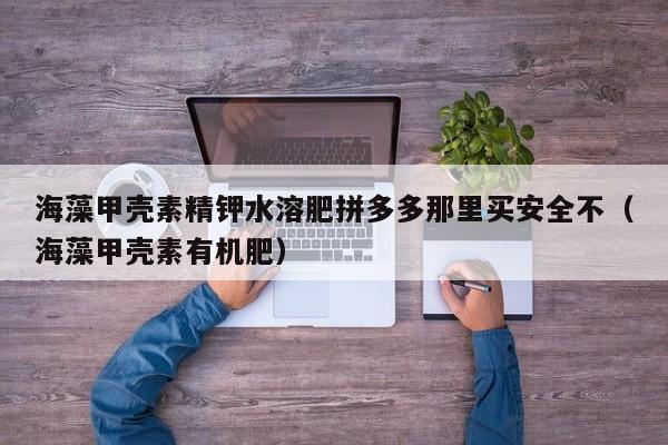海藻甲壳素精钾水溶肥拼多多那里买安全不（海藻甲壳素有机肥）