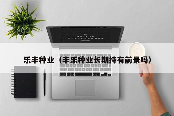乐丰种业（丰乐种业长期持有前景吗）