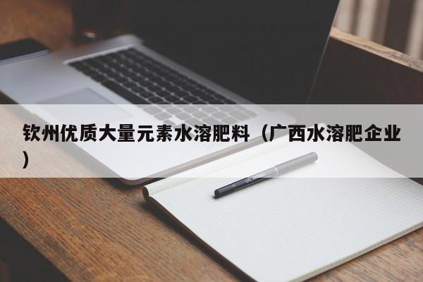钦州优质大量元素水溶肥料（广西水溶肥企业）