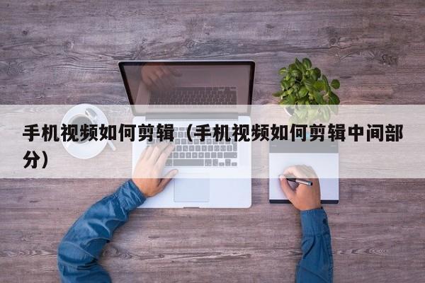 手机视频如何剪辑（手机视频如何剪辑中间部分）