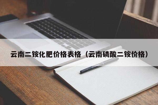 云南二铵化肥价格表格（云南磷酸二铵价格）