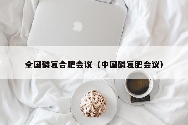 全国磷复合肥会议（中国磷复肥会议）