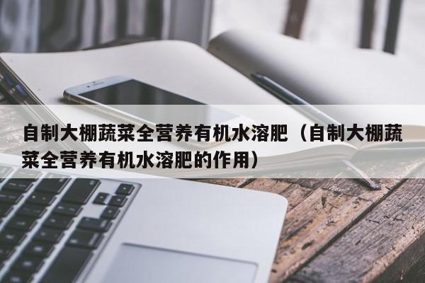 自制大棚蔬菜全营养有机水溶肥（自制大棚蔬菜全营养有机水溶肥的作用）