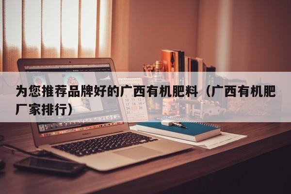 为您推荐品牌好的广西有机肥料（广西有机肥厂家排行）