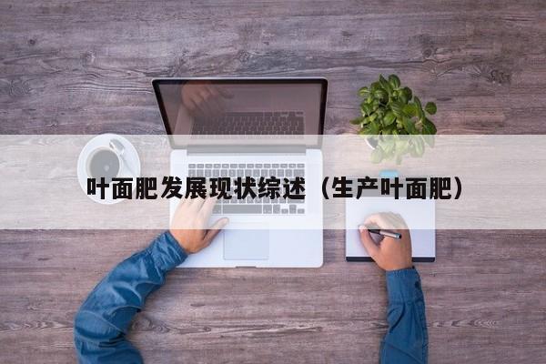 叶面肥发展现状综述（生产叶面肥）