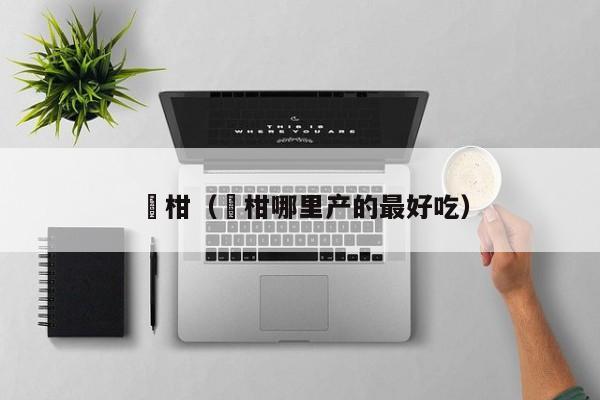 椪柑（椪柑哪里产的最好吃）