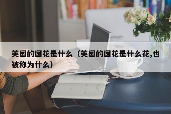 英国的国花是什么（英国的国花是什么花,也被称为什么）