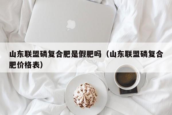 山东联盟磷复合肥是假肥吗（山东联盟磷复合肥价格表）